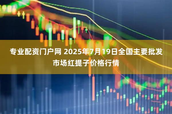 专业配资门户网 2025年7月19日全国主要批发市场红提子价格行情