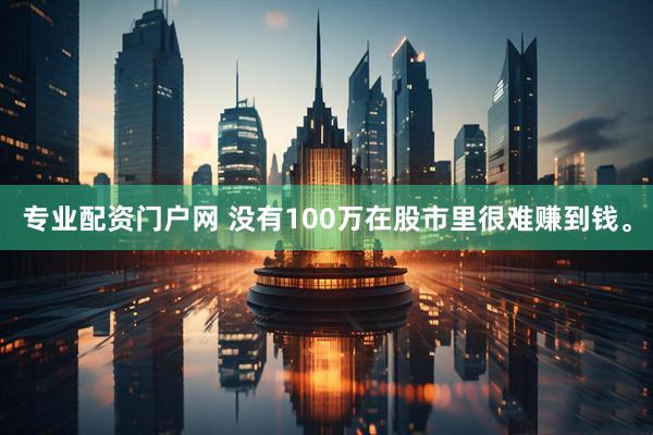 专业配资门户网 没有100万在股市里很难赚到钱。