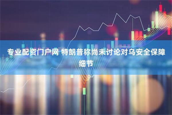 专业配资门户网 特朗普称尚未讨论对乌安全保障细节