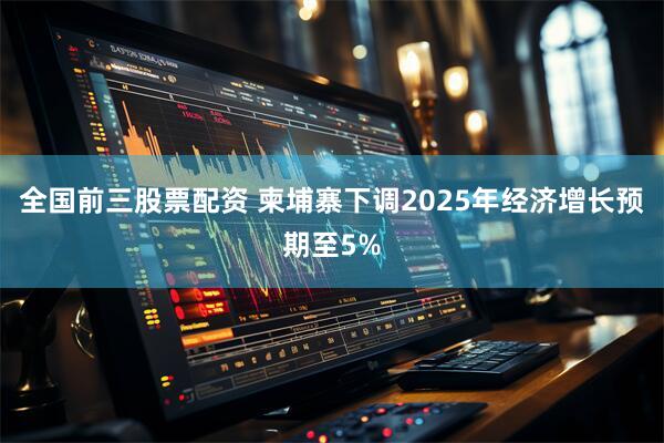 全国前三股票配资 柬埔寨下调2025年经济增长预期至5%