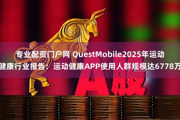 专业配资门户网 QuestMobile2025年运动健康行业报告：运动健康APP使用人群规模达6778万
