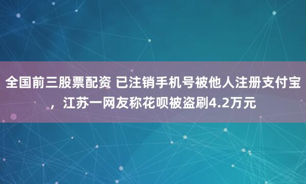 全国前三股票配资 已注销手机号被他人注册支付宝，江苏一网友称花呗被盗刷4.2万元