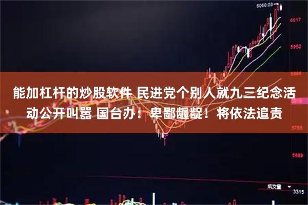 能加杠杆的炒股软件 民进党个别人就九三纪念活动公开叫嚣 国台办：卑鄙龌龊！将依法追责
