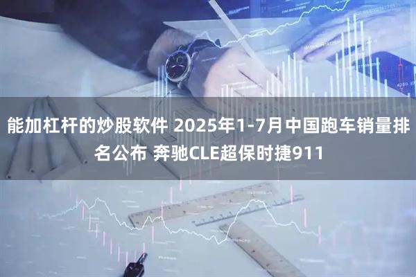 能加杠杆的炒股软件 2025年1-7月中国跑车销量排名公布 奔驰CLE超保时捷911