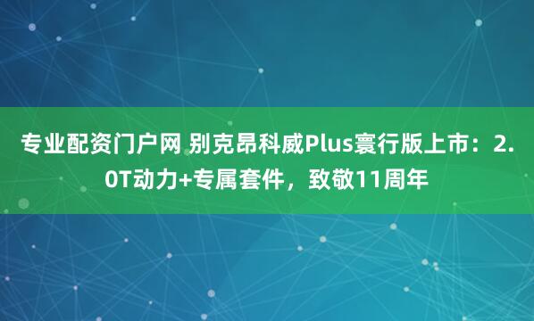 专业配资门户网 别克昂科威Plus寰行版上市：2.0T动力+专属套件，致敬11周年