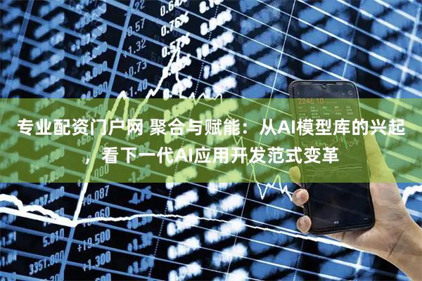 专业配资门户网 聚合与赋能：从AI模型库的兴起，看下一代AI应用开发范式变革