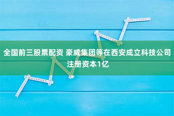 全国前三股票配资 豪威集团等在西安成立科技公司 注册资本1亿