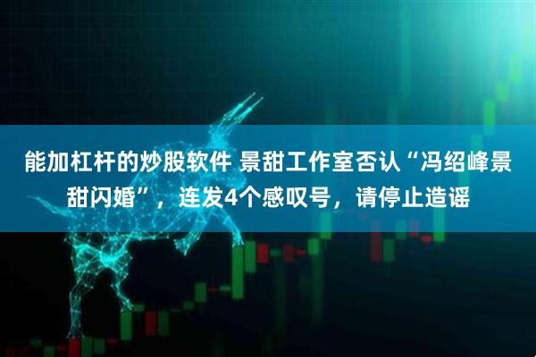 能加杠杆的炒股软件 景甜工作室否认“冯绍峰景甜闪婚”，连发4个感叹号，请停止造谣