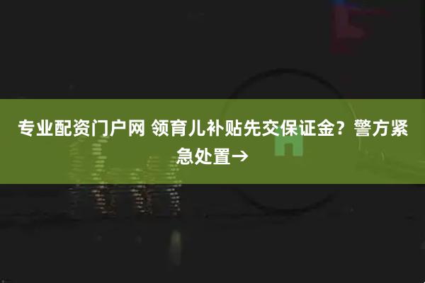 专业配资门户网 领育儿补贴先交保证金？警方紧急处置→
