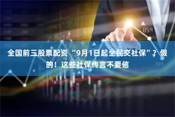 全国前三股票配资 “9月1日起全民交社保”？假的！这些社保传言不要信