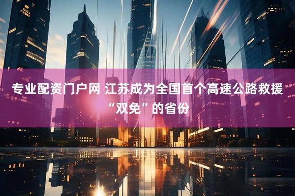 专业配资门户网 江苏成为全国首个高速公路救援“双免”的省份