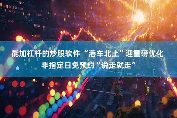 能加杠杆的炒股软件 “港车北上”迎重磅优化&#32;非指定日免预约“说走就走”