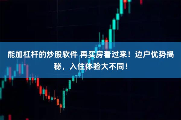 能加杠杆的炒股软件 再买房看过来！边户优势揭秘，入住体验大不同！