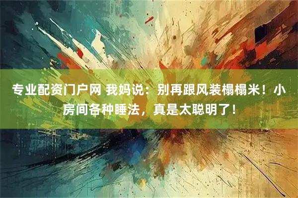 专业配资门户网 我妈说：别再跟风装榻榻米！小房间各种睡法，真是太聪明了！