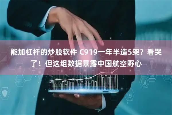 能加杠杆的炒股软件 C919一年半造5架？看哭了！但这组数据暴露中国航空野心