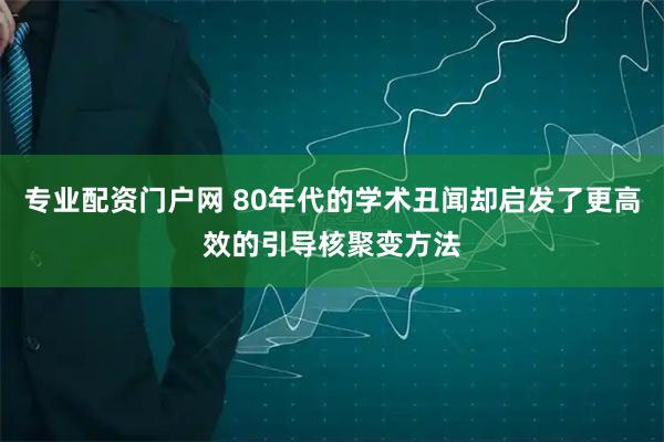 专业配资门户网 80年代的学术丑闻却启发了更高效的引导核聚变方法