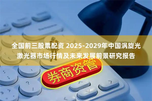 全国前三股票配资 2025-2029年中国涡旋光激光器市场行情及未来发展前景研究报告