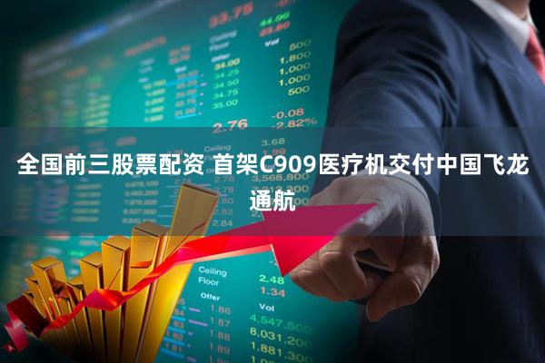 全国前三股票配资 首架C909医疗机交付中国飞龙通航