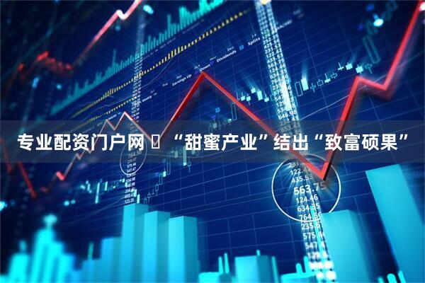 专业配资门户网 ​“甜蜜产业”结出“致富硕果”