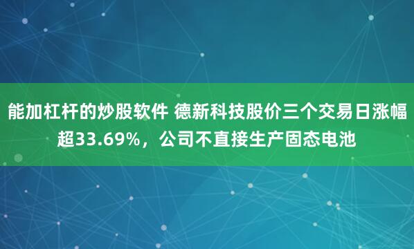 能加杠杆的炒股软件 德新科技股价三个交易日涨幅超33.69%，公司不直接生产固态电池