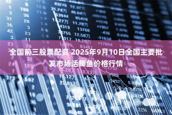 全国前三股票配资 2025年9月10日全国主要批发市场活鲫鱼价格行情