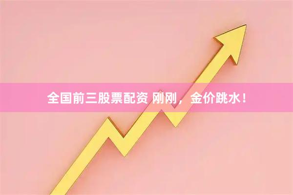 全国前三股票配资 刚刚，金价跳水！