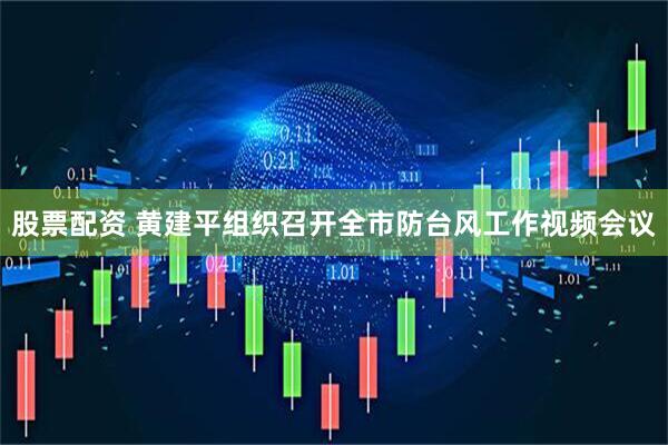 股票配资 黄建平组织召开全市防台风工作视频会议