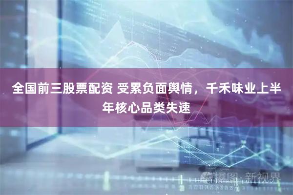 全国前三股票配资 受累负面舆情，千禾味业上半年核心品类失速