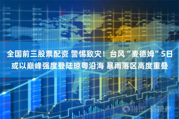 全国前三股票配资 警惕致灾！台风“麦德姆”5日或以巅峰强度登陆琼粤沿海 暴雨落区高度重叠