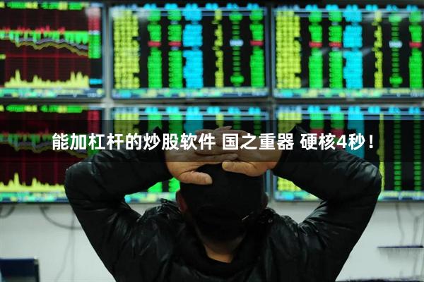 能加杠杆的炒股软件 国之重器 硬核4秒！
