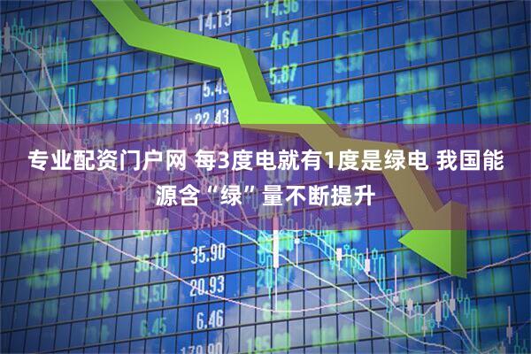 专业配资门户网 每3度电就有1度是绿电 我国能源含“绿”量不断提升