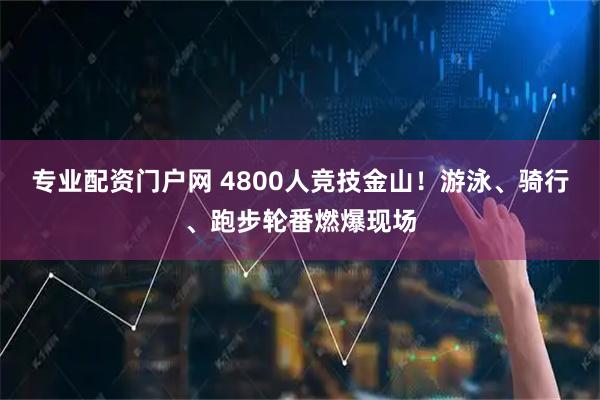 专业配资门户网 4800人竞技金山！游泳、骑行、跑步轮番燃爆现场