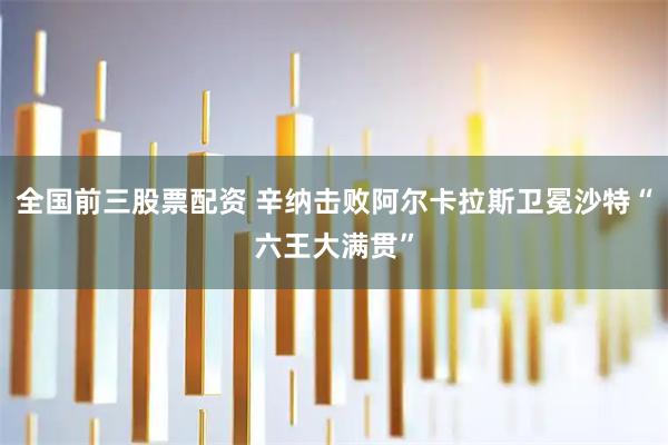 全国前三股票配资 辛纳击败阿尔卡拉斯卫冕沙特“六王大满贯”