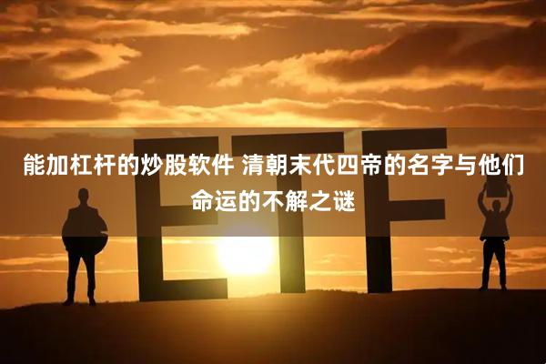 能加杠杆的炒股软件 清朝末代四帝的名字与他们命运的不解之谜