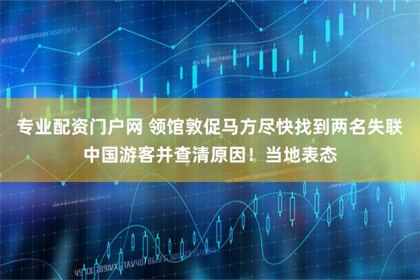 专业配资门户网 领馆敦促马方尽快找到两名失联中国游客并查清原因！当地表态
