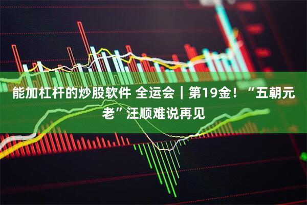 能加杠杆的炒股软件 全运会｜第19金！“五朝元老”汪顺难说再见