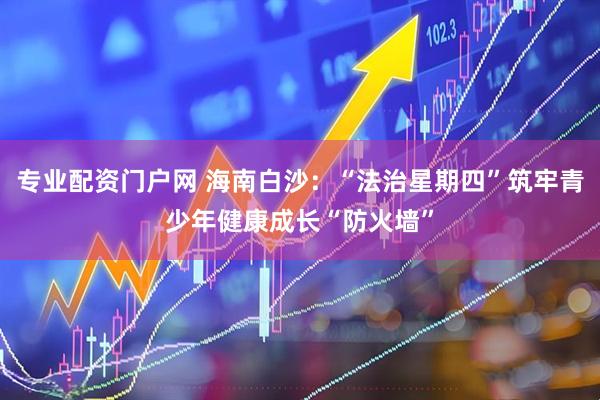 专业配资门户网 海南白沙：“法治星期四”筑牢青少年健康成长“防火墙”