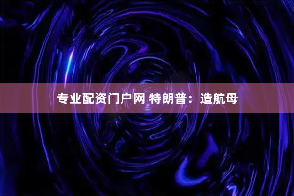 专业配资门户网 特朗普：造航母