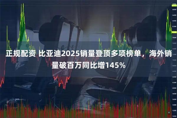 正规配资 比亚迪2025销量登顶多项榜单，海外销量破百万同比增145%