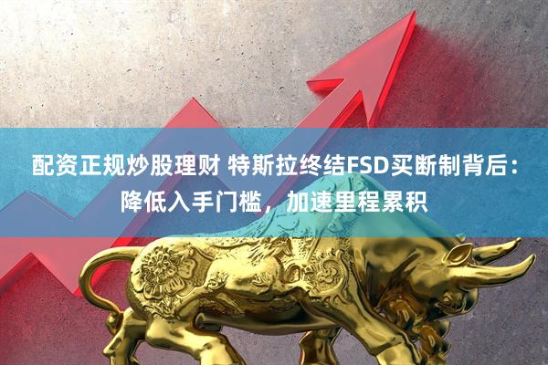 配资正规炒股理财 特斯拉终结FSD买断制背后：降低入手门槛，加速里程累积