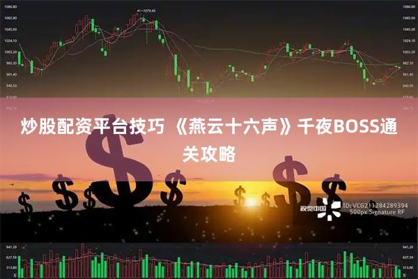 炒股配资平台技巧 《燕云十六声》千夜BOSS通关攻略