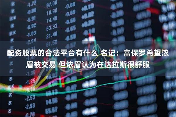 配资股票的合法平台有什么 名记：富保罗希望浓眉被交易 但浓眉认为在达拉斯很舒服