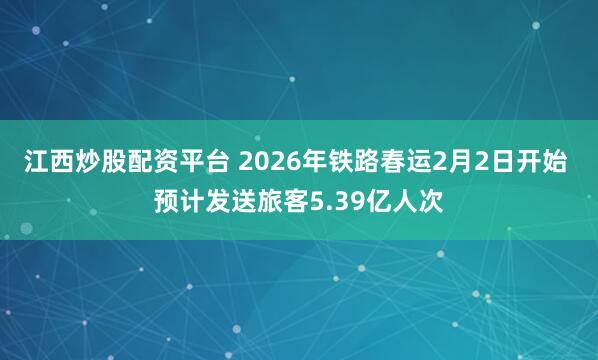 江西炒股配资平台 2026年铁路春运2月2日开始 预计发送旅客5.39亿人次