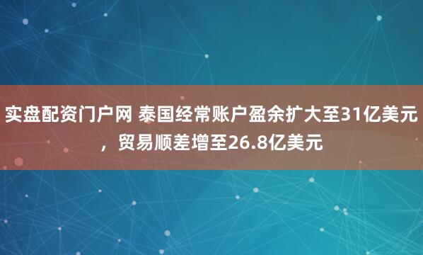 实盘配资门户网 泰国经常账户盈余扩大至31亿美元，贸易顺差增至26.8亿美元