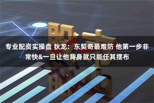 专业配资实操盘 狄龙：东契奇最难防 他第一步非常快&一旦让他背身就只能任其摆布