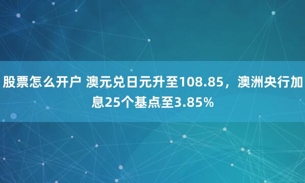 股票怎么开户 澳元兑日元升至108.85，澳洲央行加息25个基点至3.85%