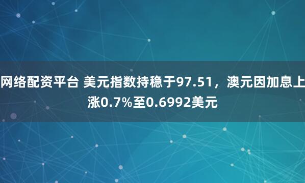 网络配资平台 美元指数持稳于97.51，澳元因加息上涨0.7%至0.6992美元