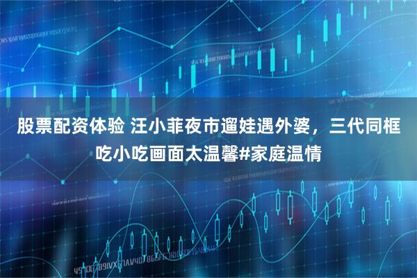 股票配资体验 汪小菲夜市遛娃遇外婆，三代同框吃小吃画面太温馨#家庭温情