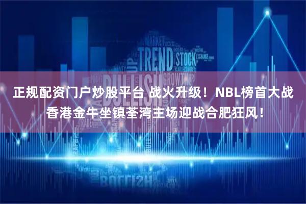 正规配资门户炒股平台 战火升级！NBL榜首大战 香港金牛坐镇荃湾主场迎战合肥狂风！