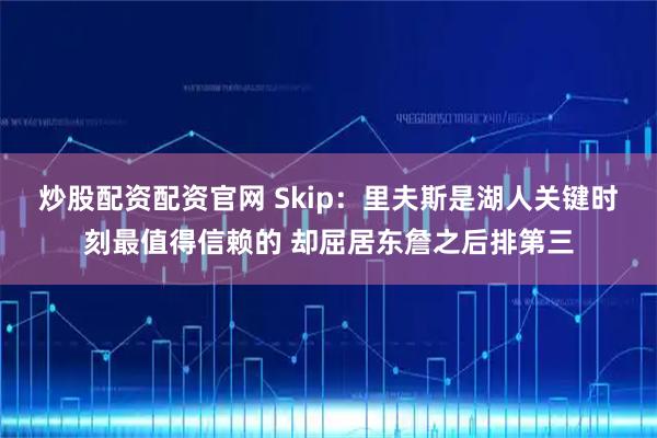 炒股配资配资官网 Skip：里夫斯是湖人关键时刻最值得信赖的 却屈居东詹之后排第三